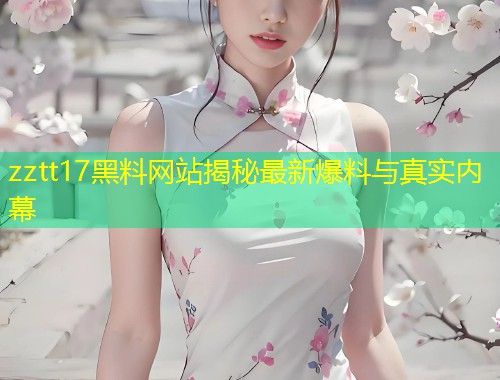 zztt17黑料网站揭秘最新爆料与真实内幕  第1张