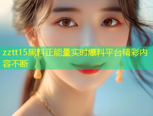 zztt15黑料正能量实时爆料平台精彩内容不断  第1张