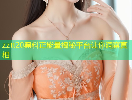 zztt20黑料正能量揭秘平台让你洞察真相  第1张