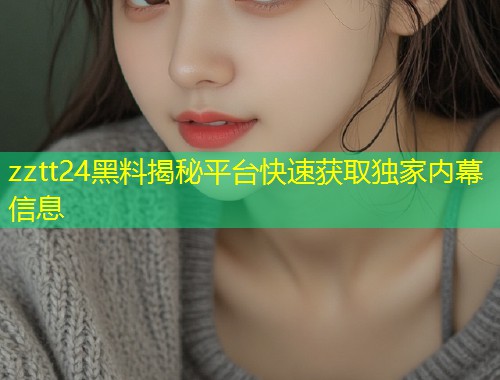 zztt24黑料揭秘平台快速获取独家内幕信息  第1张