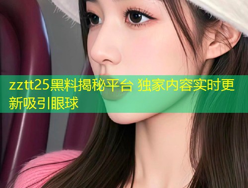 zztt25黑料揭秘平台 独家内容实时更新吸引眼球  第1张