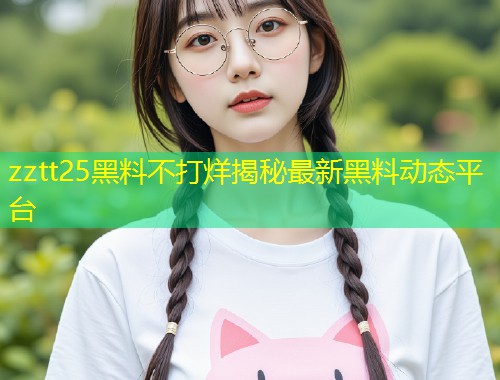 zztt25黑料不打烊揭秘最新黑料动态平台  第1张