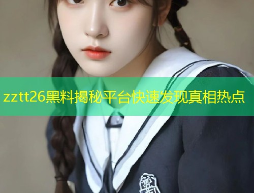 zztt26黑料揭秘平台快速发现真相热点  第1张