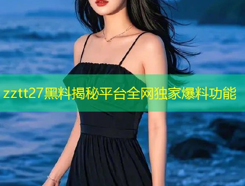 zztt27黑料揭秘平台全网独家爆料功能  第1张