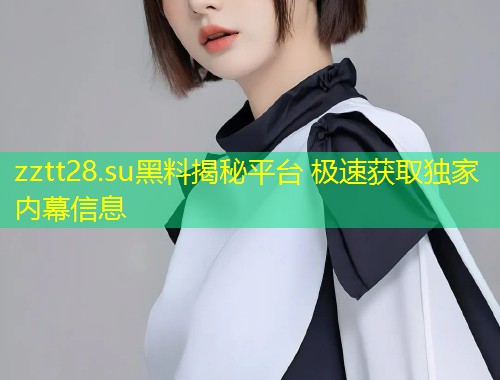 zztt28.su黑料揭秘平台 极速获取独家内幕信息  第2张