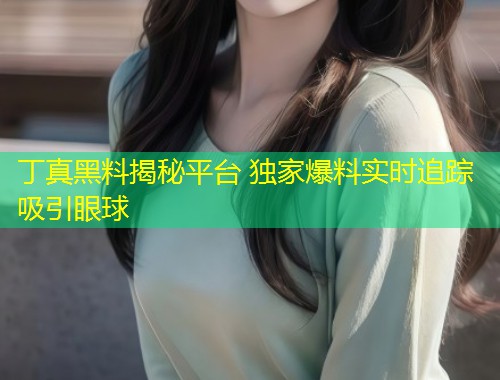 丁真黑料揭秘平台 独家爆料实时追踪吸引眼球  第1张