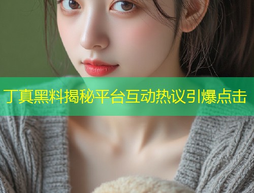 丁真黑料揭秘平台互动热议引爆点击  第1张