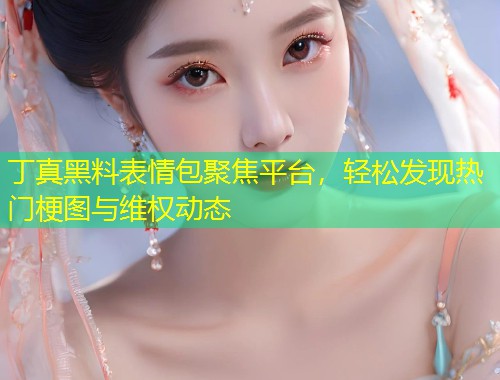 丁真黑料表情包聚焦平台，轻松发现热门梗图与维权动态  第2张