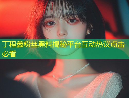 丁程鑫粉丝黑料揭秘平台互动热议点击必看  第1张