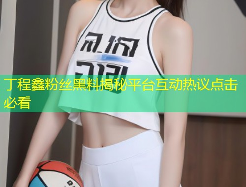 丁程鑫粉丝黑料揭秘平台互动热议点击必看  第2张