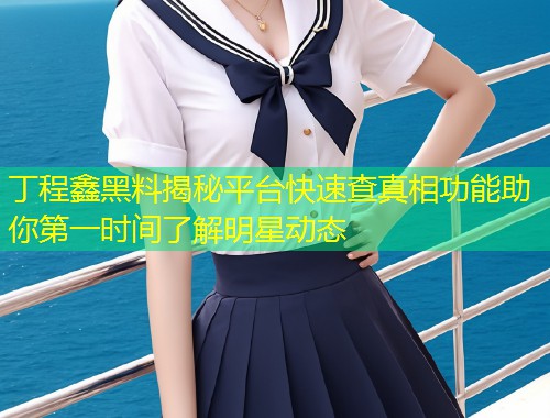 丁程鑫黑料揭秘平台快速查真相功能助你第一时间了解明星动态  第1张