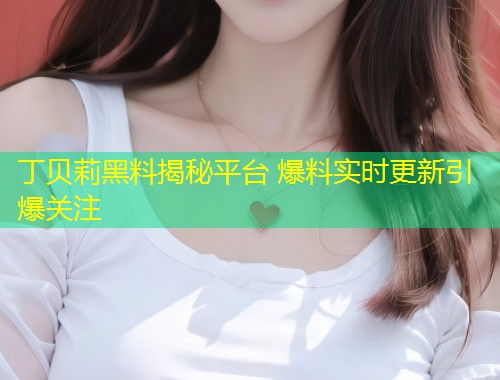 丁贝莉黑料揭秘平台 爆料实时更新引爆关注  第1张