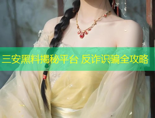 三安黑料揭秘平台 反诈识骗全攻略  第1张