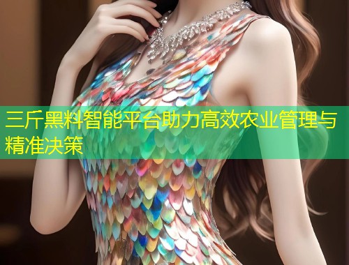 三斤黑料智能平台助力高效农业管理与精准决策  第1张