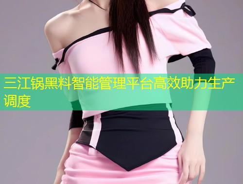 三江锅黑料智能管理平台高效助力生产调度  第1张
