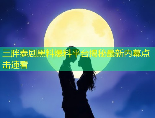 三胖泰剧黑料爆料平台揭秘最新内幕点击速看  第2张
