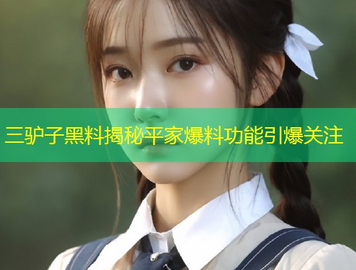 三驴子黑料揭秘平家爆料功能引爆关注  第2张