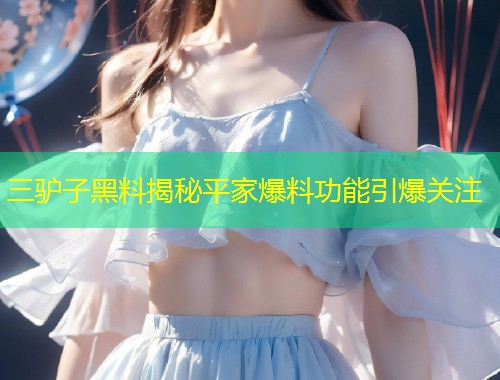 三驴子黑料揭秘平家爆料功能引爆关注  第1张