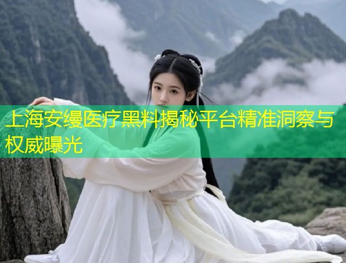 上海安缦医疗黑料揭秘平台精准洞察与权威曝光  第1张