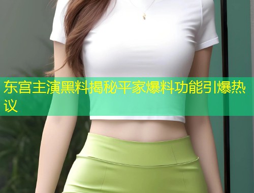东宫主演黑料揭秘平家爆料功能引爆热议  第1张