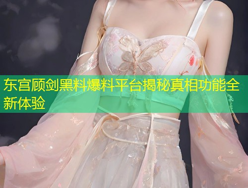 东宫顾剑黑料爆料平台揭秘真相功能全新体验  第1张