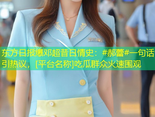 东方日报爆邓超昔日情史：#郝蕾#一句话引热议，[平台名称]吃瓜群众火速围观  第1张