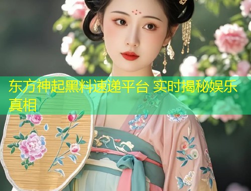 东方神起黑料速递平台 实时揭秘娱乐真相  第1张