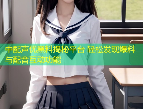 中配声优黑料揭秘平台 轻松发现爆料与配音互动功能  第2张