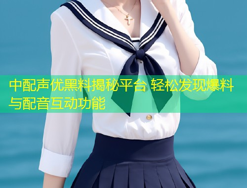 中配声优黑料揭秘平台 轻松发现爆料与配音互动功能  第1张