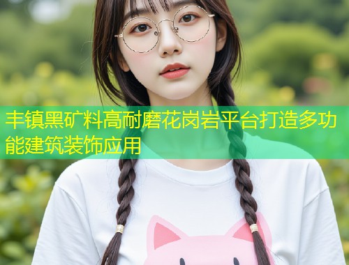 丰镇黑矿料高耐磨花岗岩平台打造多功能建筑装饰应用  第1张