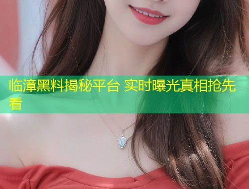 临漳黑料揭秘平台 实时曝光真相抢先看  第1张