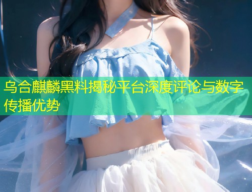 乌合麒麟黑料揭秘平台深度评论与数字传播优势  第1张