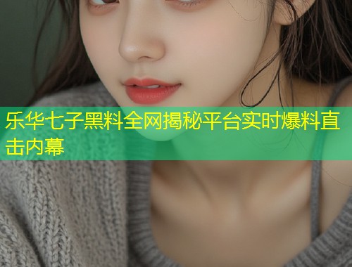 乐华七子黑料全网揭秘平台实时爆料直击内幕  第1张