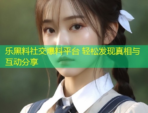 乐黑料社交爆料平台 轻松发现真相与互动分享  第2张
