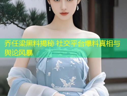 乔任梁黑料揭秘 社交平台爆料真相与舆论风暴  第1张