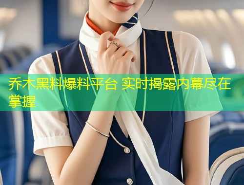 乔木黑料爆料平台 实时揭露内幕尽在掌握  第1张