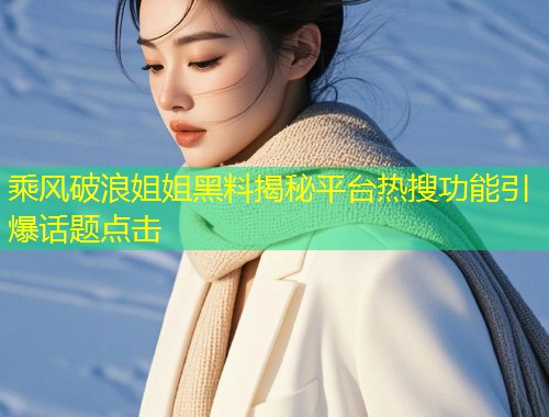 乘风破浪姐姐黑料揭秘平台热搜功能引爆话题点击  第1张