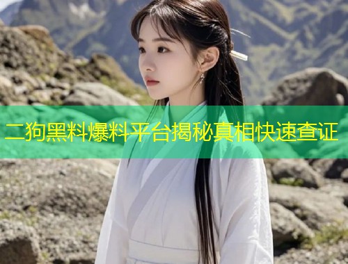 二狗黑料爆料平台揭秘真相快速查证  第1张