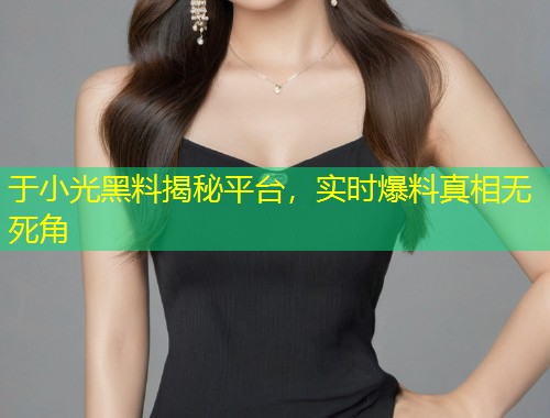 于小光黑料揭秘平台，实时爆料真相无死角  第1张