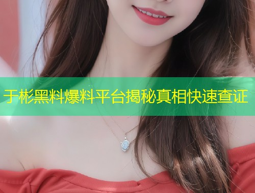 于彬黑料爆料平台揭秘真相快速查证  第1张