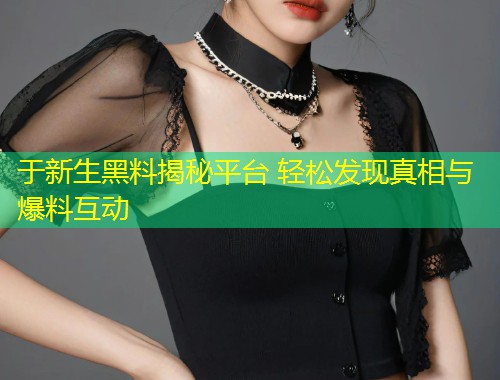 于新生黑料揭秘平台 轻松发现真相与爆料互动  第1张