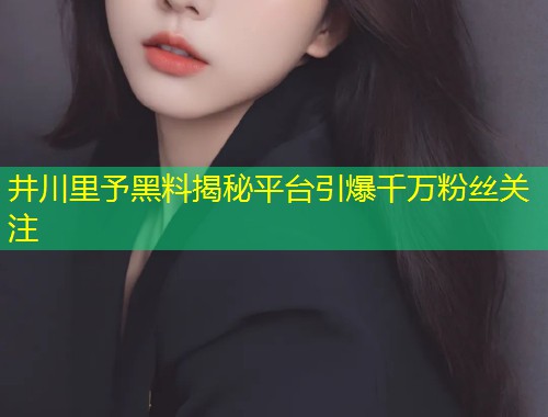 井川里予黑料揭秘平台引爆千万粉丝关注  第1张