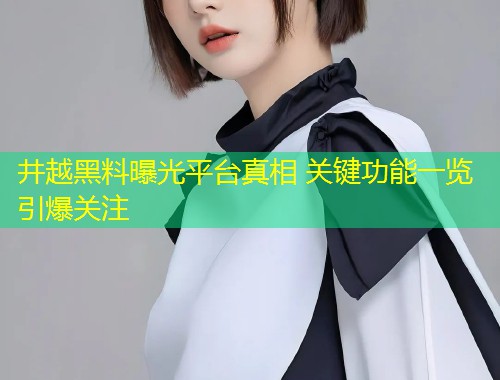 井越黑料曝光平台真相 关键功能一览引爆关注  第2张