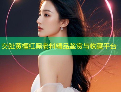 交趾黄檀红黑老料精品鉴赏与收藏平台  第1张