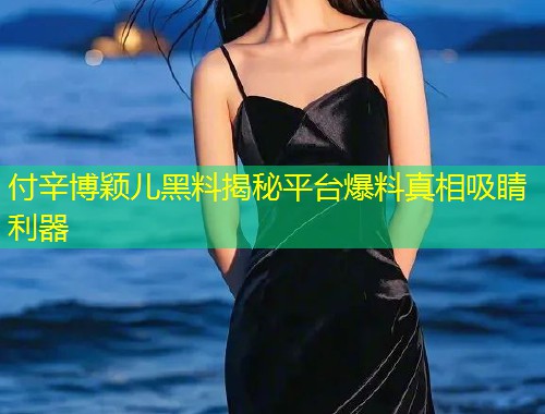 付辛博颖儿黑料揭秘平台爆料真相吸睛利器  第1张