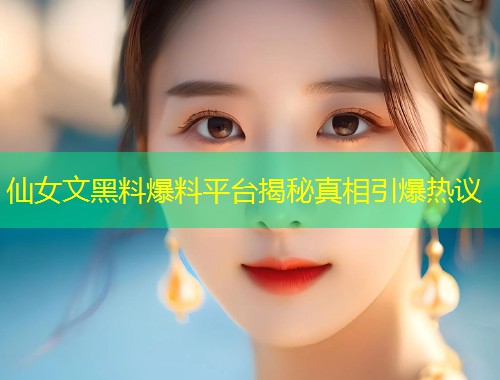 仙女文黑料爆料平台揭秘真相引爆热议  第2张