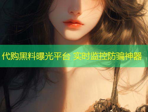 代购黑料曝光平台 实时监控防骗神器  第1张