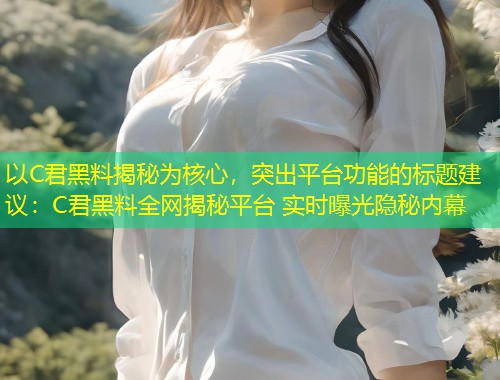 以C君黑料揭秘为核心，突出平台功能的标题建议：C君黑料全网揭秘平台 实时曝光隐秘内幕  第1张