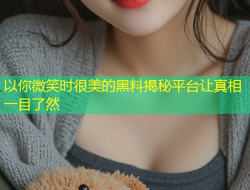以你微笑时很美的黑料揭秘平台让真相一目了然  第1张