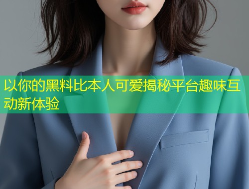 以你的黑料比本人可爱揭秘平台趣味互动新体验  第2张